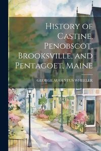 Cover image for History of Castine, Penobscot, Brooksville, and Pentagoet, Maine