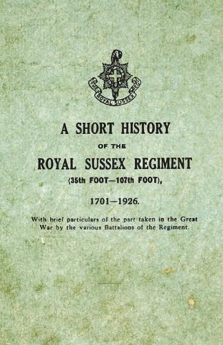 Cover image for A Short History on the Royal Sussex Regiment From 1701 to 1926 - 35th Foot-107th Foot - With Brief Particulars of the Part Taken in the Great War by the Various Battalions of the Regiment.