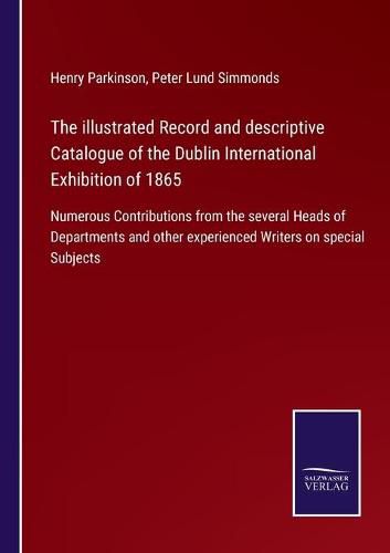 Cover image for The illustrated Record and descriptive Catalogue of the Dublin International Exhibition of 1865: Numerous Contributions from the several Heads of Departments and other experienced Writers on special Subjects