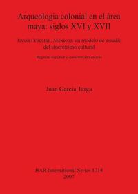 Cover image for Arqueologia colonial en el area maya: siglos XVI y XVII: Tecoh (Yucatan, Mexico): un modelo de estudio del sincretismo cultural. Registro material y documentacion escrita