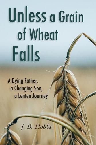 Cover image for Unless a Grain of Wheat Falls: A Dying Father, a Changing Son, a Lenten Journey