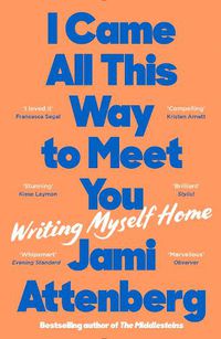 Cover image for I Came All This Way to Meet You: Writing Myself Home