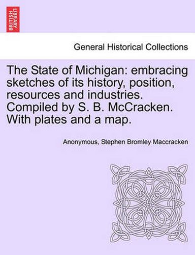 Cover image for The State of Michigan: Embracing Sketches of Its History, Position, Resources and Industries. Compiled by S. B. McCracken. with Plates and a Map.