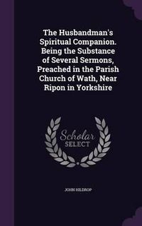 Cover image for The Husbandman's Spiritual Companion. Being the Substance of Several Sermons, Preached in the Parish Church of Wath, Near Ripon in Yorkshire