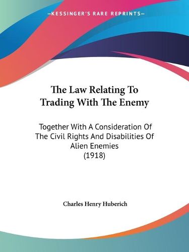 Cover image for The Law Relating to Trading with the Enemy: Together with a Consideration of the Civil Rights and Disabilities of Alien Enemies (1918)