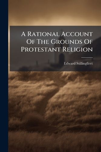 Cover image for A Rational Account of the Grounds of Protestant Religion: Being a Vindication of the Lord Archbishop of Canterbury's Relation of a Conference Etc. from the Pretended Answer by T.C., Wherein the True Grounds of Faith Are Cleared and the False...