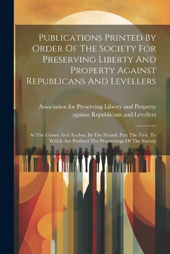 Cover image for Publications Printed By Order Of The Society For Preserving Liberty And Property Against Republicans And Levellers