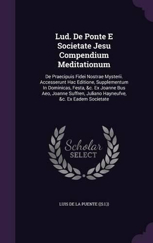Cover image for Lud. de Ponte E Societate Jesu Compendium Meditationum: de Praecipuis Fidei Nostrae Mysterii. Accesserunt Hac Editione, Supplementum in Dominicas, Festa, &C. Ex Joanne Bus Aeo, Joanne Suffren, Juliano Hayneufve, &C. Ex Eadem Societate