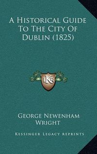 Cover image for A Historical Guide to the City of Dublin (1825)