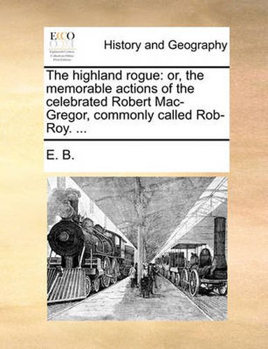 Cover image for The Highland Rogue: Or, the Memorable Actions of the Celebrated Robert Mac-Gregor, Commonly Called Rob-Roy. ...