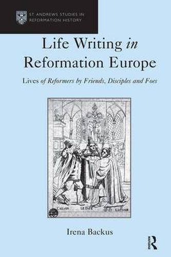 Cover image for Life Writing in Reformation Europe: Lives of Reformers by Friends, Disciples and Foes