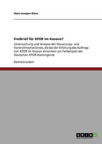 Cover image for Freibrief fur KFOR im Kosovo?: Untersuchung und Analyse der Steuerungs- und Kontrollmechanismen, die bei der Erfullung des Auftrags von KFOR im Kosovo einwirken am Fallbeispiel der Deutschen KFOR-Kontingente