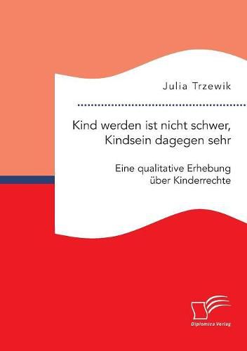 Cover image for Kind werden ist nicht schwer, Kindsein dagegen sehr. Eine qualitative Erhebung uber Kinderrechte