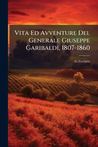 Cover image for Vita Ed Avventure del Generale Giuseppe Garibaldi, 1807-1860