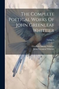 Cover image for The Complete Poetical Works Of John Greenleaf Whittier; Volume 1