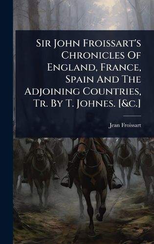 Cover image for Sir John Froissart's Chronicles Of England, France, Spain And The Adjoining Countries, Tr. By T. Johnes. [&c.]