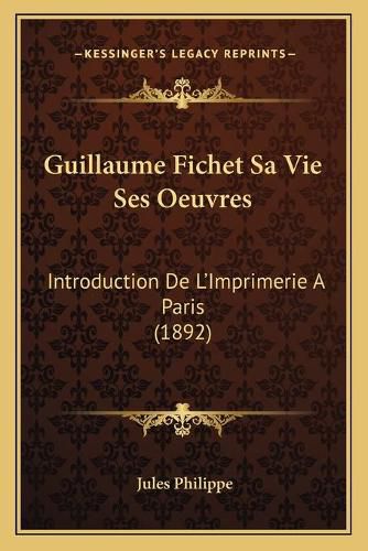 Guillaume Fichet Sa Vie Ses Oeuvres: Introduction de L'Imprimerie a Paris (1892)