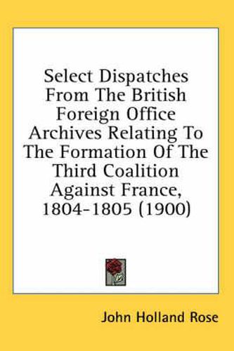 Cover image for Select Dispatches from the British Foreign Office Archives Relating to the Formation of the Third Coalition Against France, 1804-1805 (1900)