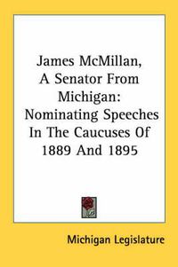 Cover image for James McMillan, a Senator from Michigan: Nominating Speeches in the Caucuses of 1889 and 1895