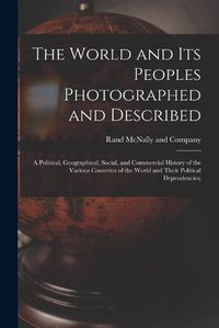 Cover image for The World and Its Peoples Photographed and Described: a Political, Geographical, Social, and Commercial History of the Various Countries of the World and Their Political Dependencies;