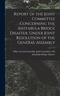 Cover image for Report of the Joint Committee Concerning the Ashtabula Bridge Disaster, Under Joint Resolution of the General Assembly