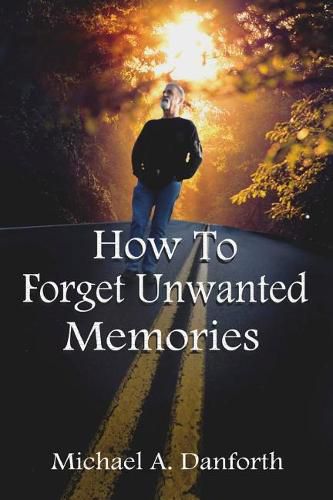 Cover image for How to Forget Unwanted Memories: This Book Could Prove to Be One of the Most Liberating Books You Have Ever Read.