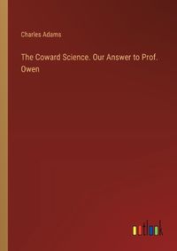 Cover image for The Coward Science. Our Answer to Prof. Owen