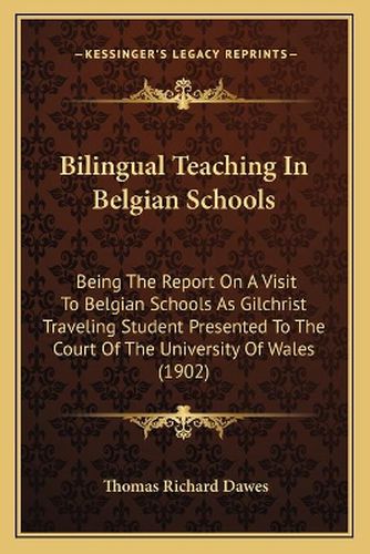 Bilingual Teaching in Belgian Schools: Being the Report on a Visit to Belgian Schools as Gilchrist Traveling Student Presented to the Court of the University of Wales (1902)