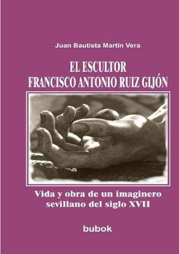 Cover image for El escultor Francisco Antonio Ruiz Gijon. Vida y obra de un imaginero sevillano del siglo XVII