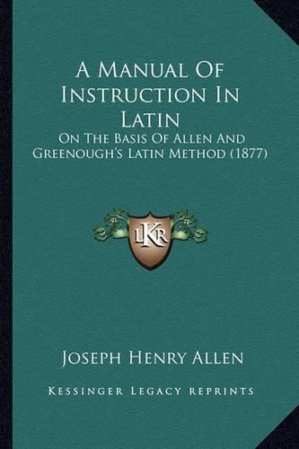 A Manual of Instruction in Latin: On the Basis of Allen and Greenough's Latin Method (1877)