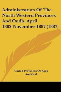 Cover image for Administration of the North Western Provinces and Oudh, April 1882-November 1887 (1887)