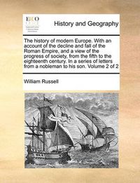 Cover image for The History of Modern Europe. with an Account of the Decline and Fall of the Roman Empire, and a View of the Progress of Society, from the Fifth to the Eighteenth Century. in a Series of Letters from a Nobleman to His Son. Volume 2 of 2