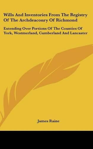 Wills and Inventories from the Registry of the Archdeaconry of Richmond: Extending Over Portions of the Counties of York, Westmerland, Cumberland and Lancaster