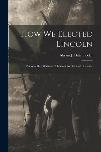 Cover image for How We Elected Lincoln: Personal Recollections of Lincoln and Men of His Time