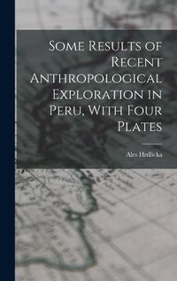 Cover image for Some Results of Recent Anthropological Exploration in Peru, With Four Plates