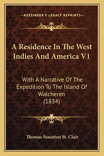 A Residence in the West Indies and America V1: With a Narrative of the Expedition to the Island of Walcheren (1834)