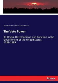 Cover image for The Veto Power: Its Origin, Development, and Function in the Government of the United States, 1789-1889