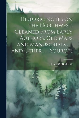 Cover image for Historic Notes on the Northwest, Gleaned From Early Authors, old Maps and Manuscripts . . . and Other . . . Sources