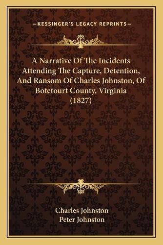 Cover image for A Narrative Of The Incidents Attending The Capture, Detention, And Ransom Of Charles Johnston, Of Botetourt County, Virginia (1827)