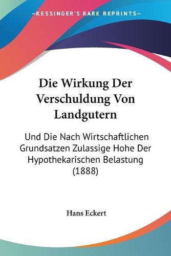 Cover image for Die Wirkung Der Verschuldung Von Landgutern: Und Die Nach Wirtschaftlichen Grundsatzen Zulassige Hohe Der Hypothekarischen Belastung (1888)