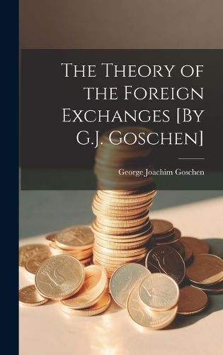 Cover image for The Theory of the Foreign Exchanges [By G.J. Goschen]