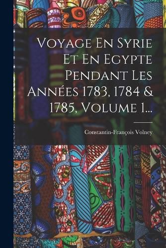 Cover image for Voyage En Syrie Et En Egypte Pendant Les Annees 1783, 1784 & 1785, Volume 1...