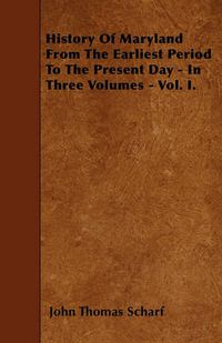 Cover image for History Of Maryland From The Earliest Period To The Present Day - In Three Volumes - Vol. I.