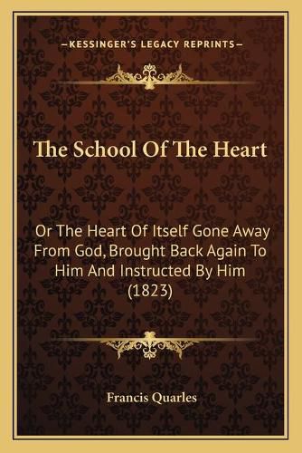 The School of the Heart: Or the Heart of Itself Gone Away from God, Brought Back Again to Him and Instructed by Him (1823)