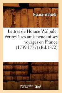 Cover image for Lettres de Horace Walpole, Ecrites A Ses Amis Pendant Ses Voyages En France (1739-1775) (Ed.1872)