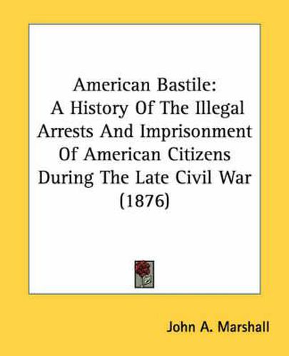 Cover image for American Bastile: A History of the Illegal Arrests and Imprisonment of American Citizens During the Late Civil War (1876)