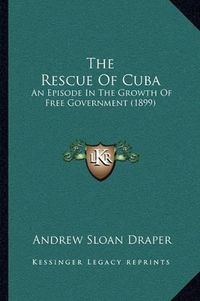 Cover image for The Rescue of Cuba: An Episode in the Growth of Free Government (1899)