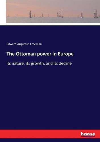 Cover image for The Ottoman power in Europe: Its nature, its growth, and its decline