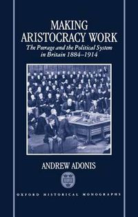 Cover image for Making Aristocracy Work: The Peerage and the Political System in Britain, 1884-1914