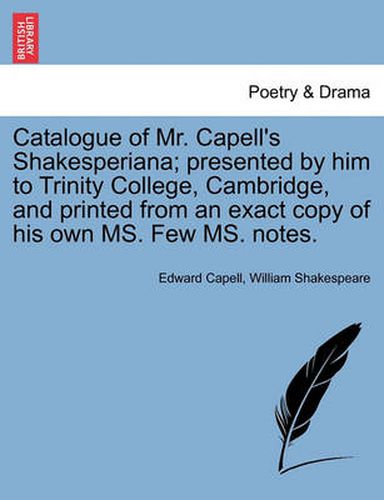 Catalogue of Mr. Capell's Shakesperiana; Presented by Him to Trinity College, Cambridge, and Printed from an Exact Copy of His Own Ms. Few Ms. Notes.